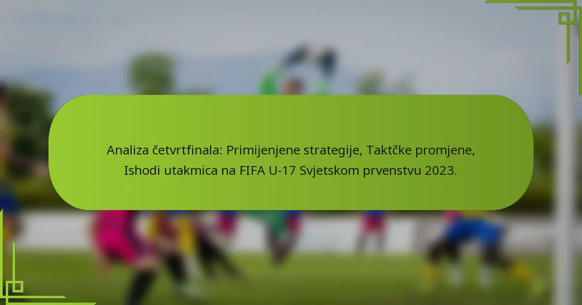 Analiza četvrtfinala: Primijenjene strategije, Taktčke promjene, Ishodi utakmica na FIFA U-17 Svjetskom prvenstvu 2023.