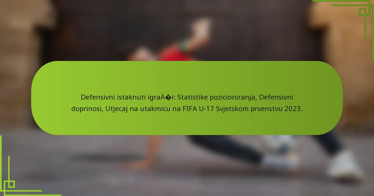 Defensivni istaknuti igrači: Statistike pozicioniranja, Defensivni doprinosi, Utjecaj na utakmicu na FIFA U-17 Svjetskom prvenstvu 2023.