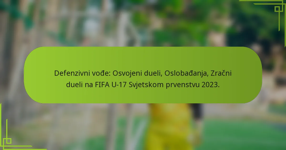 Defenzivni vođe: Osvojeni dueli, Oslobađanja, Zračni dueli na FIFA U-17 Svjetskom prvenstvu 2023.