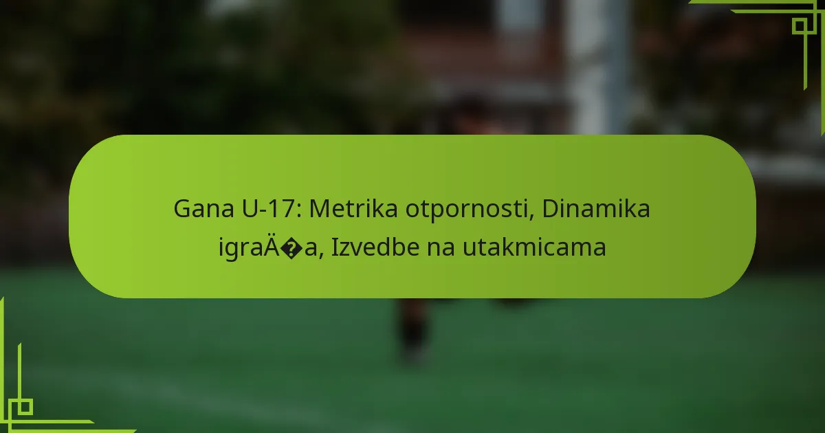 Gana U-17: Metrika otpornosti, Dinamika igrača, Izvedbe na utakmicama