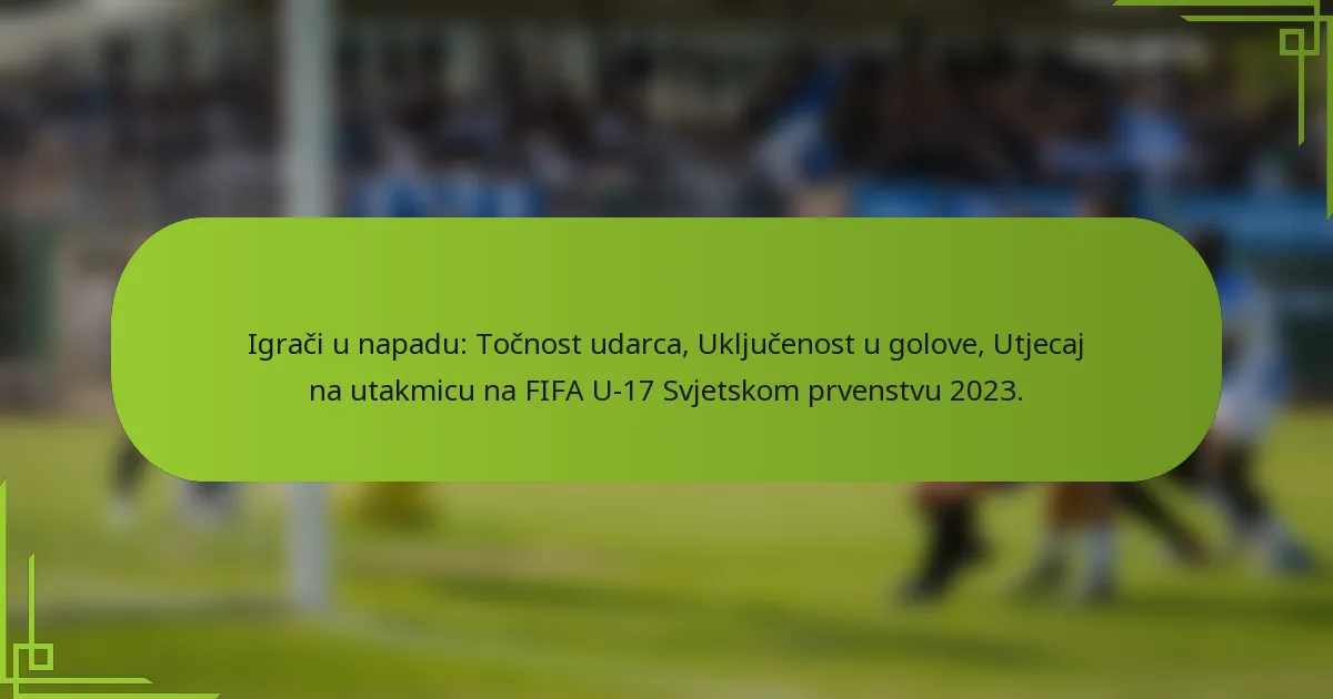 Igrači u napadu: Točnost udarca, Uključenost u golove, Utjecaj na utakmicu na FIFA U-17 Svjetskom prvenstvu 2023.