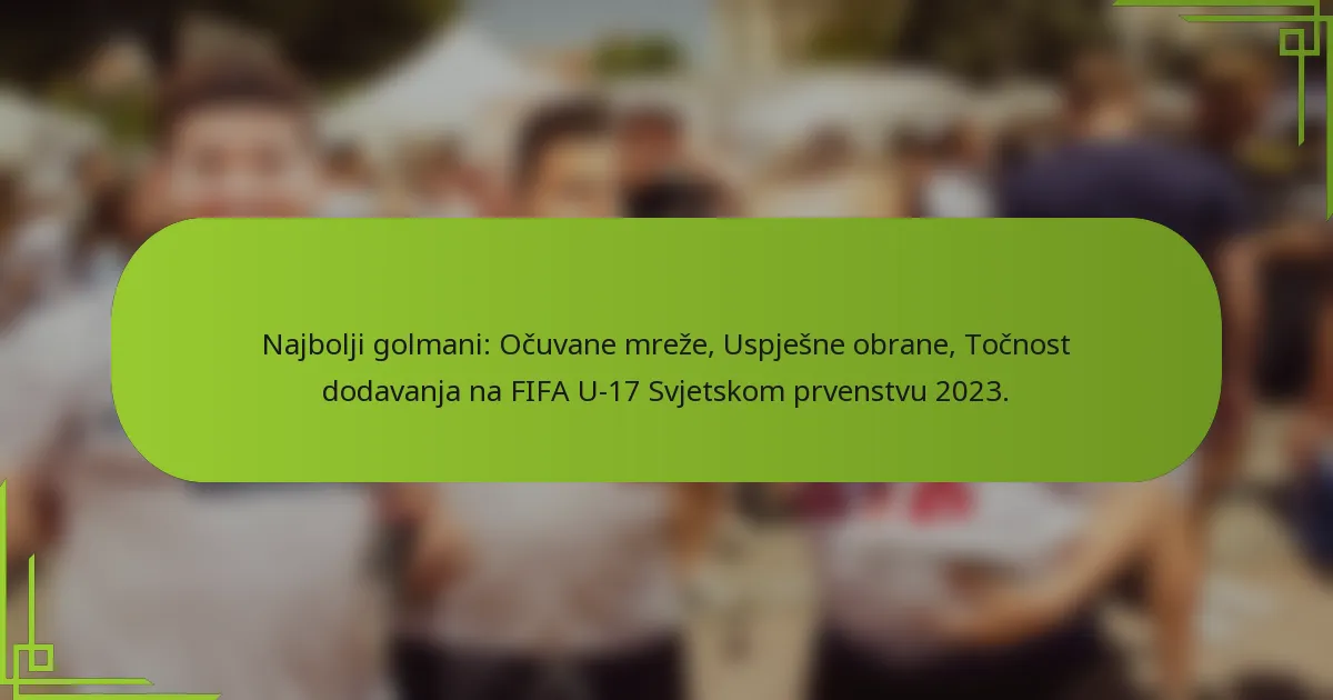 Najbolji golmani: Očuvane mreže, Uspješne obrane, Točnost dodavanja na FIFA U-17 Svjetskom prvenstvu 2023.