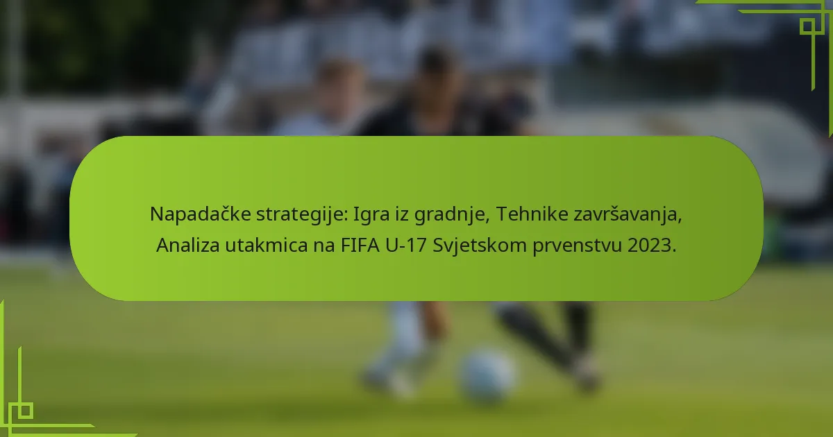Napadačke strategije: Igra iz gradnje, Tehnike završavanja, Analiza utakmica na FIFA U-17 Svjetskom prvenstvu 2023.