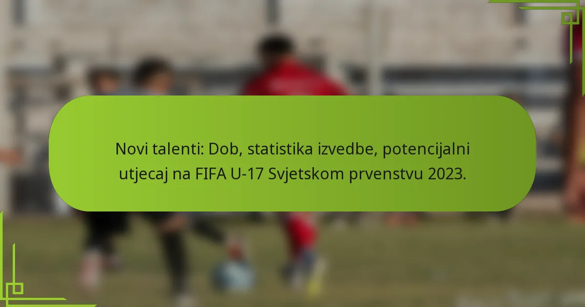 Novi talenti: Dob, statistika izvedbe, potencijalni utjecaj na FIFA U-17 Svjetskom prvenstvu 2023.
