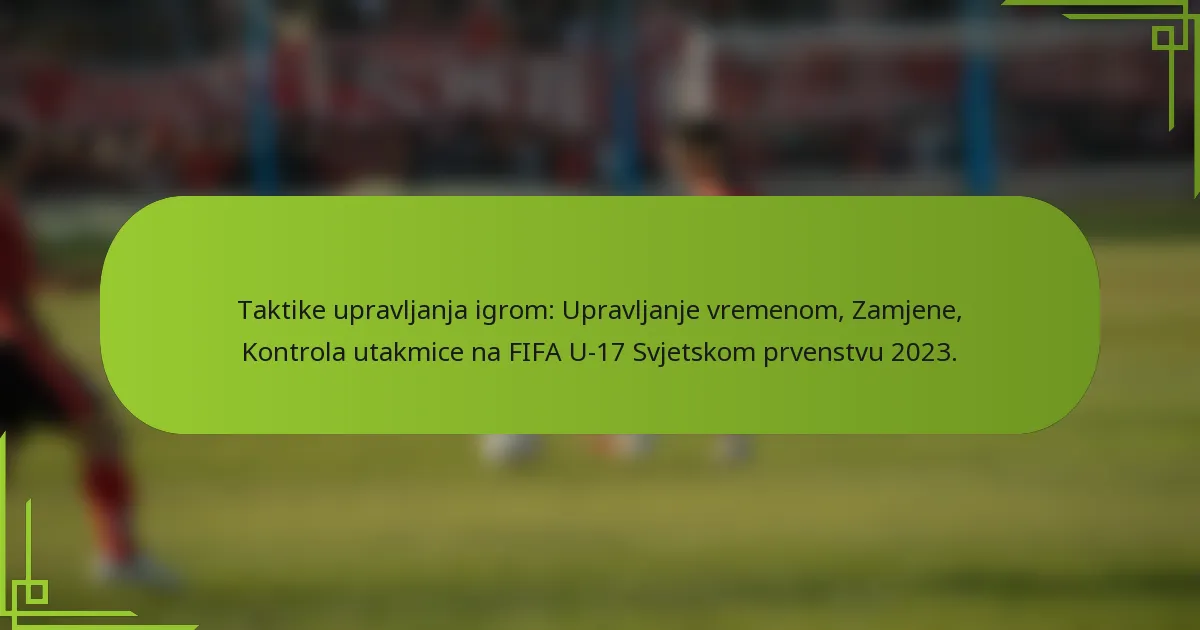 Taktike upravljanja igrom: Upravljanje vremenom, Zamjene, Kontrola utakmice na FIFA U-17 Svjetskom prvenstvu 2023.