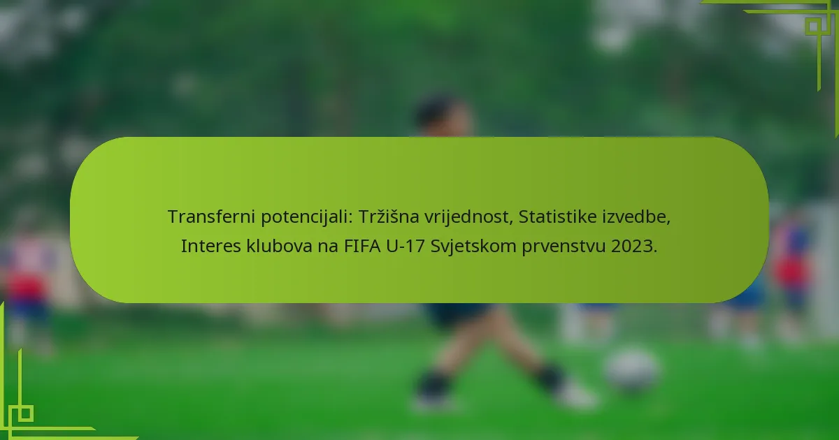 Transferni potencijali: Tržišna vrijednost, Statistike izvedbe, Interes klubova na FIFA U-17 Svjetskom prvenstvu 2023.