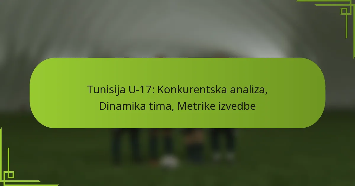 Tunisija U-17: Konkurentska analiza, Dinamika tima, Metrike izvedbe