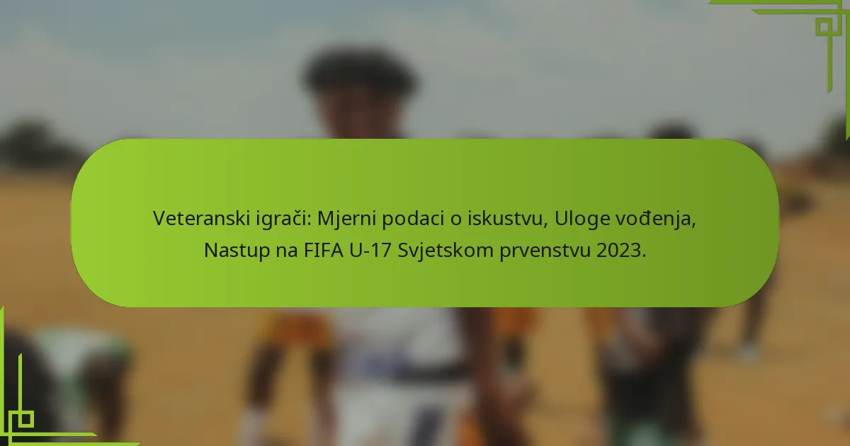 Veteranski igrači: Mjerni podaci o iskustvu, Uloge vođenja, Nastup na FIFA U-17 Svjetskom prvenstvu 2023.