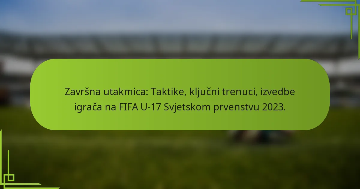 Završna utakmica: Taktike, ključni trenuci, izvedbe igrača na FIFA U-17 Svjetskom prvenstvu 2023.