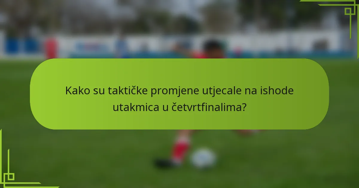 Kako su taktičke promjene utjecale na ishode utakmica u četvrtfinalima?