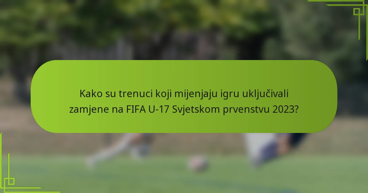 Kako su trenuci koji mijenjaju igru uključivali zamjene na FIFA U-17 Svjetskom prvenstvu 2023?
