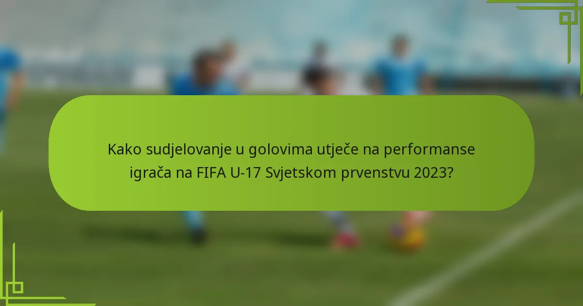 Kako sudjelovanje u golovima utječe na performanse igrača na FIFA U-17 Svjetskom prvenstvu 2023?