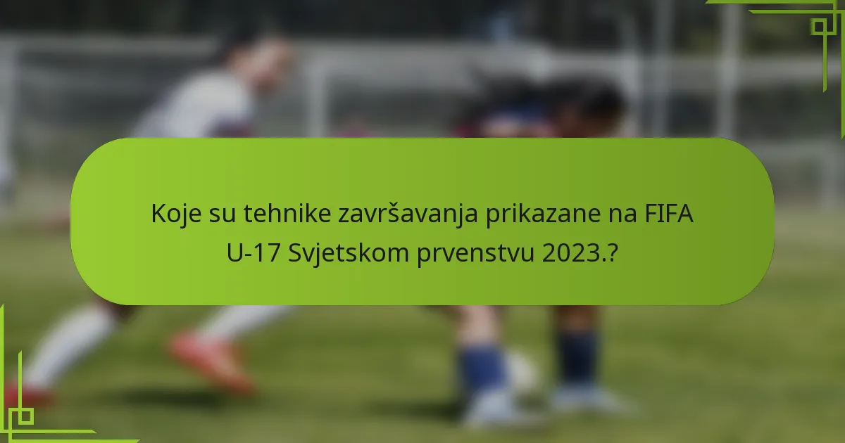 Koje su tehnike završavanja prikazane na FIFA U-17 Svjetskom prvenstvu 2023.?