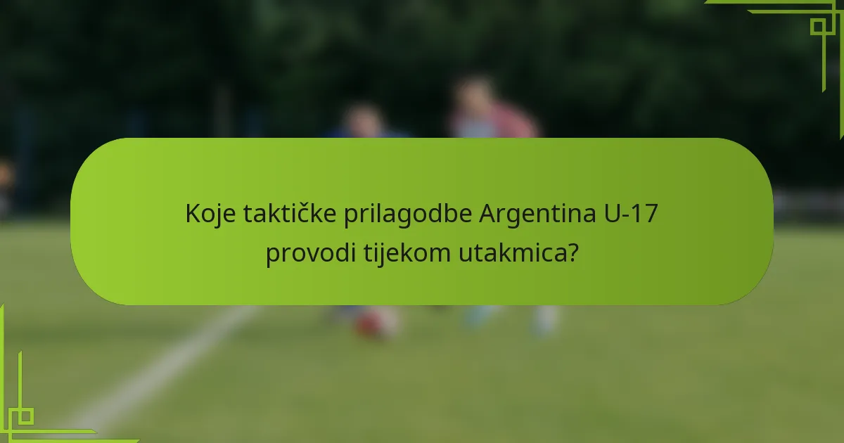 Koje taktičke prilagodbe Argentina U-17 provodi tijekom utakmica?