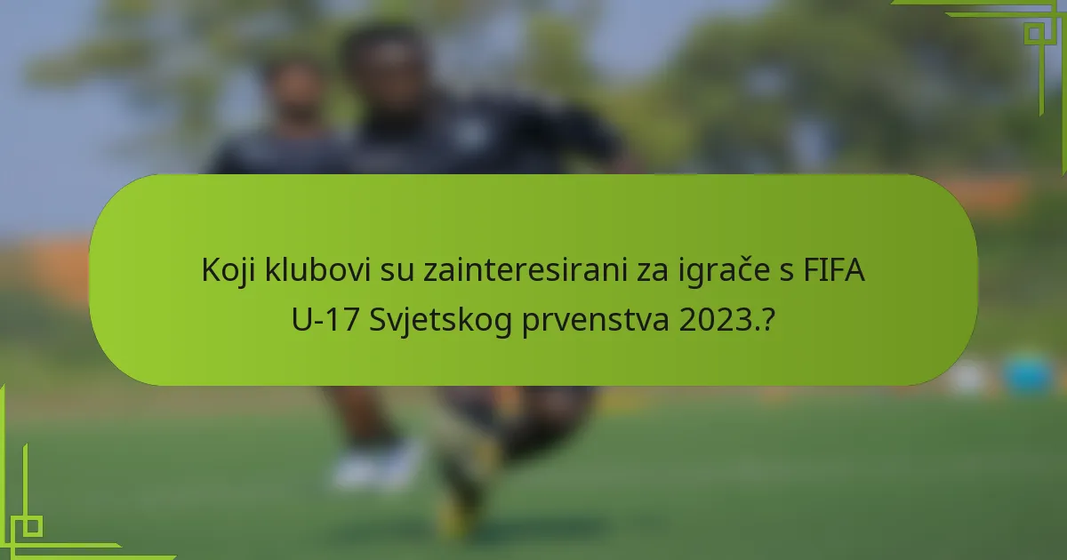 Koji klubovi su zainteresirani za igrače s FIFA U-17 Svjetskog prvenstva 2023.?
