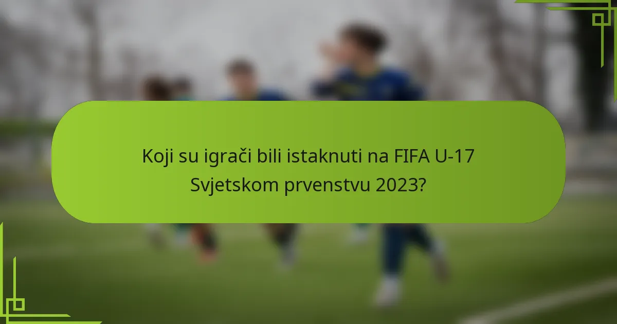 Koji su igrači bili istaknuti na FIFA U-17 Svjetskom prvenstvu 2023?