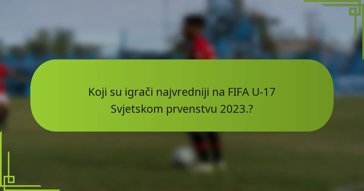 Koji su igrači najvredniji na FIFA U-17 Svjetskom prvenstvu 2023.?