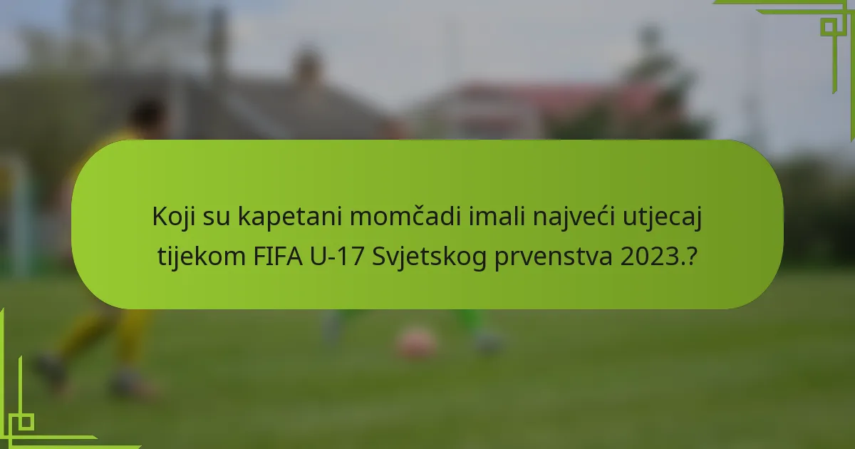Koji su kapetani momčadi imali najveći utjecaj tijekom FIFA U-17 Svjetskog prvenstva 2023.?