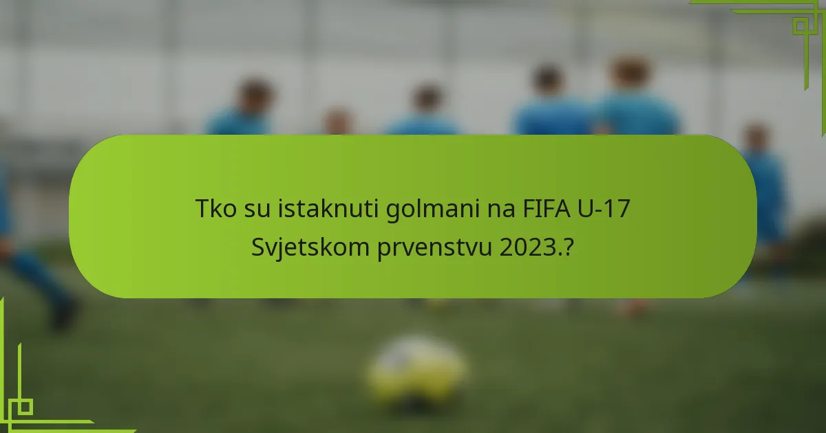 Tko su istaknuti golmani na FIFA U-17 Svjetskom prvenstvu 2023.?